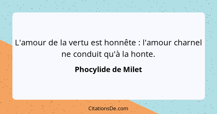 L'amour de la vertu est honnête : l'amour charnel ne conduit qu'à la honte.... - Phocylide de Milet