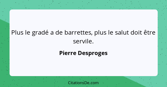 Plus le gradé a de barrettes, plus le salut doit être servile.... - Pierre Desproges