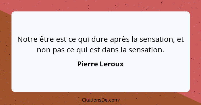 Notre être est ce qui dure après la sensation, et non pas ce qui est dans la sensation.... - Pierre Leroux