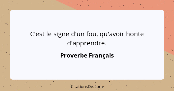 C'est le signe d'un fou, qu'avoir honte d'apprendre.... - Proverbe Français