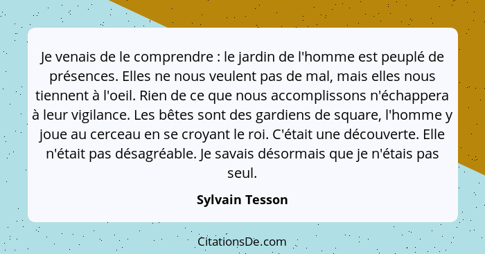 Je venais de le comprendre : le jardin de l'homme est peuplé de présences. Elles ne nous veulent pas de mal, mais elles nous tie... - Sylvain Tesson