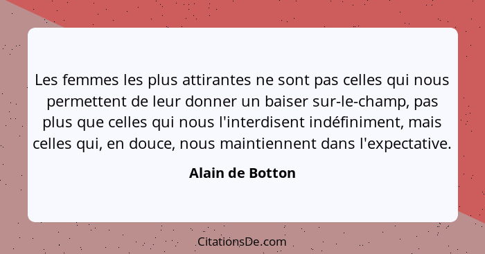 Les femmes les plus attirantes ne sont pas celles qui nous permettent de leur donner un baiser sur-le-champ, pas plus que celles qui... - Alain de Botton