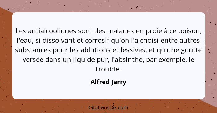 Les antialcooliques sont des malades en proie à ce poison, l'eau, si dissolvant et corrosif qu'on l'a choisi entre autres substances po... - Alfred Jarry