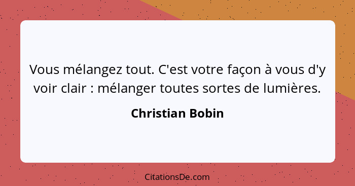 Vous mélangez tout. C'est votre façon à vous d'y voir clair : mélanger toutes sortes de lumières.... - Christian Bobin