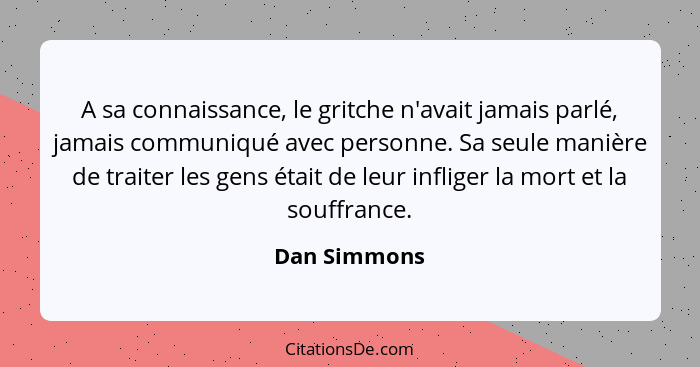 A sa connaissance, le gritche n'avait jamais parlé, jamais communiqué avec personne. Sa seule manière de traiter les gens était de leur... - Dan Simmons