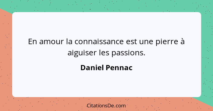 En amour la connaissance est une pierre à aiguiser les passions.... - Daniel Pennac