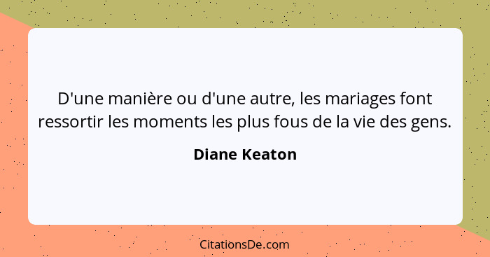 D'une manière ou d'une autre, les mariages font ressortir les moments les plus fous de la vie des gens.... - Diane Keaton