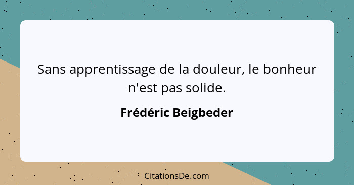 Sans apprentissage de la douleur, le bonheur n'est pas solide.... - Frédéric Beigbeder