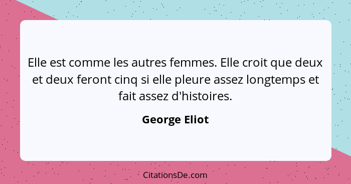 Elle est comme les autres femmes. Elle croit que deux et deux feront cinq si elle pleure assez longtemps et fait assez d'histoires.... - George Eliot