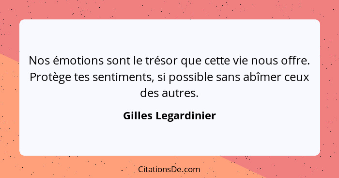 Nos émotions sont le trésor que cette vie nous offre. Protège tes sentiments, si possible sans abîmer ceux des autres.... - Gilles Legardinier