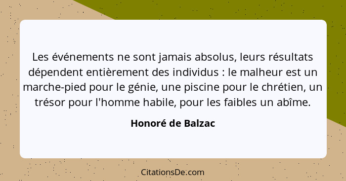 Les événements ne sont jamais absolus, leurs résultats dépendent entièrement des individus : le malheur est un marche-pied pou... - Honoré de Balzac