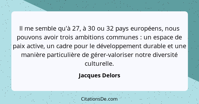 Il me semble qu'à 27, à 30 ou 32 pays européens, nous pouvons avoir trois ambitions communes : un espace de paix active, un cadr... - Jacques Delors