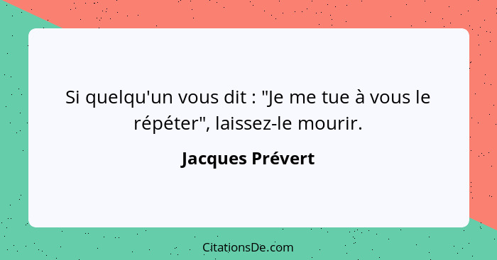 Si quelqu'un vous dit : "Je me tue à vous le répéter", laissez-le mourir.... - Jacques Prévert