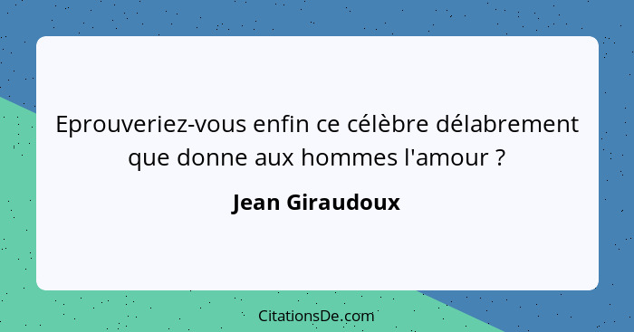 Eprouveriez-vous enfin ce célèbre délabrement que donne aux hommes l'amour ?... - Jean Giraudoux