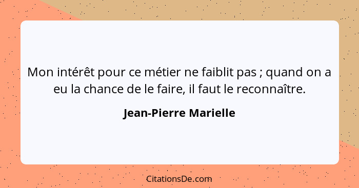 Mon intérêt pour ce métier ne faiblit pas ; quand on a eu la chance de le faire, il faut le reconnaître.... - Jean-Pierre Marielle