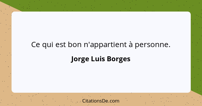 Ce qui est bon n'appartient à personne.... - Jorge Luis Borges