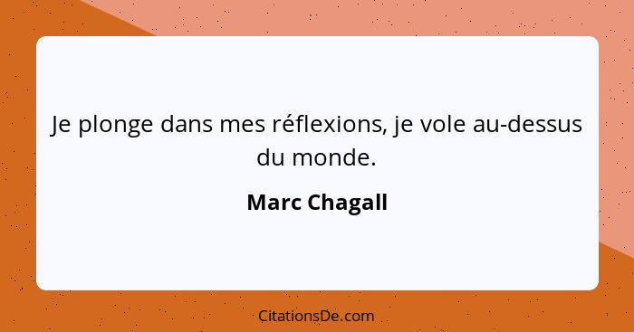 Je plonge dans mes réflexions, je vole au-dessus du monde.... - Marc Chagall