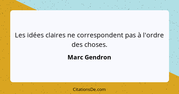 Les idées claires ne correspondent pas à l'ordre des choses.... - Marc Gendron