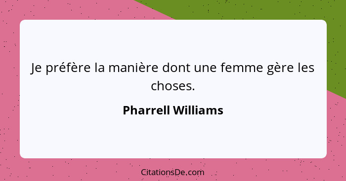 Je préfère la manière dont une femme gère les choses.... - Pharrell Williams