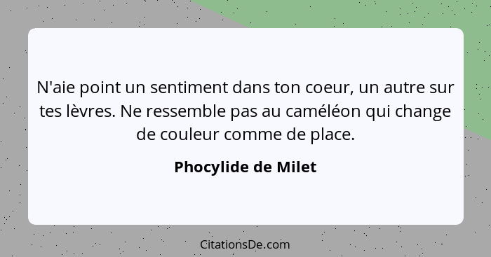 N'aie point un sentiment dans ton coeur, un autre sur tes lèvres. Ne ressemble pas au caméléon qui change de couleur comme de pla... - Phocylide de Milet