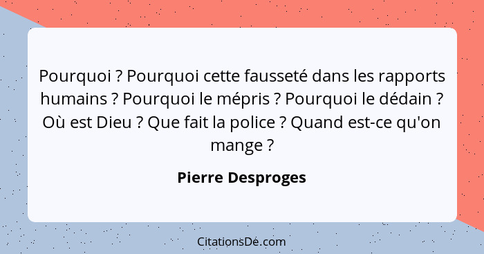 Pourquoi ? Pourquoi cette fausseté dans les rapports humains ? Pourquoi le mépris ? Pourquoi le dédain ? Où est... - Pierre Desproges