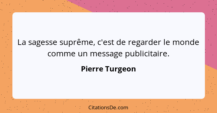 La sagesse suprême, c'est de regarder le monde comme un message publicitaire.... - Pierre Turgeon