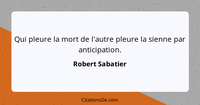 Qui pleure la mort de l'autre pleure la sienne par anticipation.... - Robert Sabatier