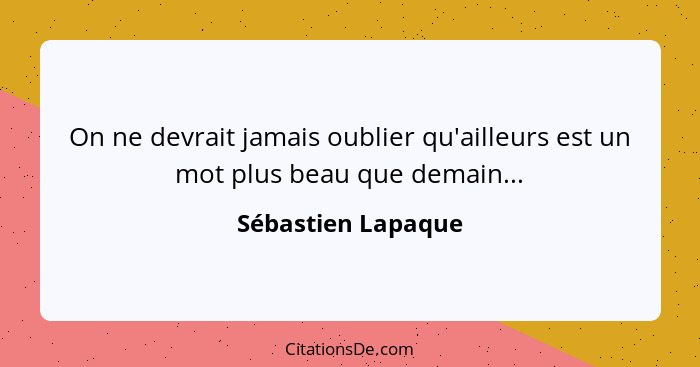 On ne devrait jamais oublier qu'ailleurs est un mot plus beau que demain...... - Sébastien Lapaque