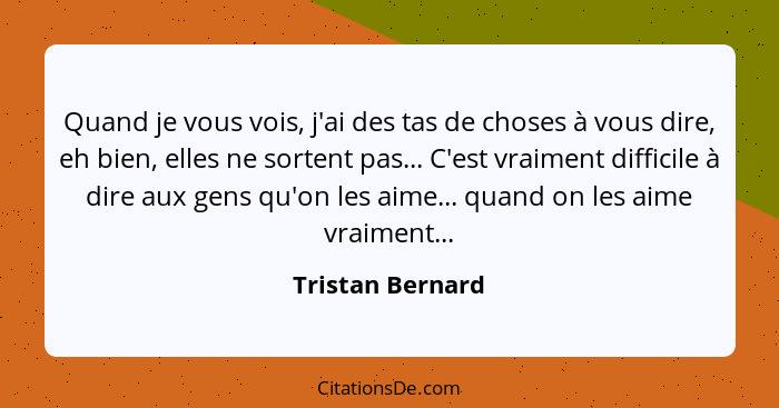 Quand je vous vois, j'ai des tas de choses à vous dire, eh bien, elles ne sortent pas... C'est vraiment difficile à dire aux gens qu... - Tristan Bernard