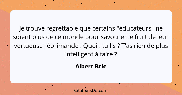 Je trouve regrettable que certains "éducateurs" ne soient plus de ce monde pour savourer le fruit de leur vertueuse réprimande : Qu... - Albert Brie