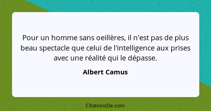 Pour un homme sans oeillères, il n'est pas de plus beau spectacle que celui de l'intelligence aux prises avec une réalité qui le dépass... - Albert Camus
