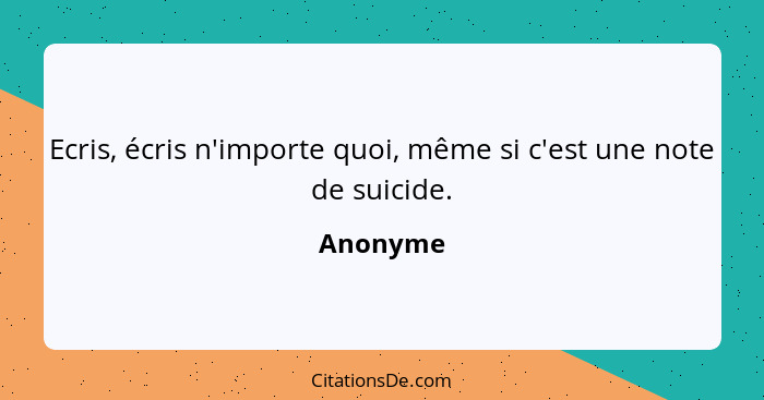 Ecris, écris n'importe quoi, même si c'est une note de suicide.... - Anonyme