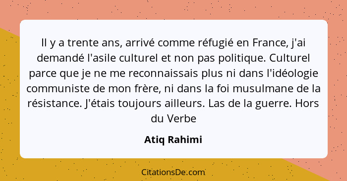 Il y a trente ans, arrivé comme réfugié en France, j'ai demandé l'asile culturel et non pas politique. Culturel parce que je ne me recon... - Atiq Rahimi