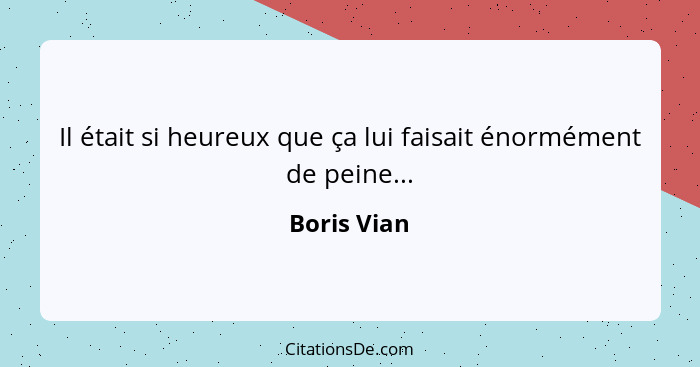 Il était si heureux que ça lui faisait énormément de peine...... - Boris Vian