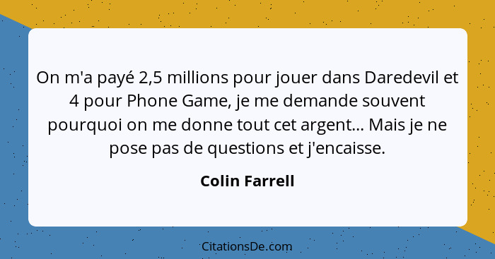 On m'a payé 2,5 millions pour jouer dans Daredevil et 4 pour Phone Game, je me demande souvent pourquoi on me donne tout cet argent...... - Colin Farrell