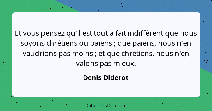 Et vous pensez qu'il est tout à fait indifférent que nous soyons chrétiens ou païens ; que païens, nous n'en vaudrions pas moins&... - Denis Diderot