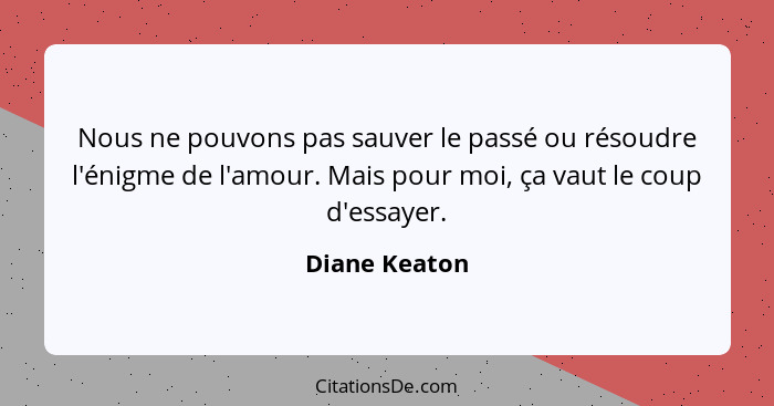 Nous ne pouvons pas sauver le passé ou résoudre l'énigme de l'amour. Mais pour moi, ça vaut le coup d'essayer.... - Diane Keaton