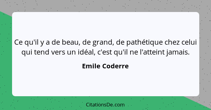 Ce qu'il y a de beau, de grand, de pathétique chez celui qui tend vers un idéal, c'est qu'il ne l'atteint jamais.... - Emile Coderre