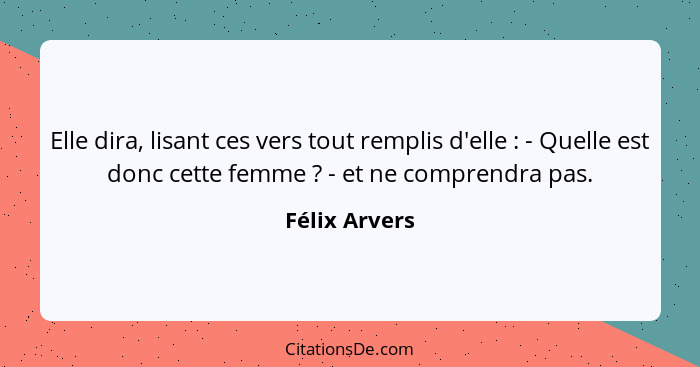 Elle dira, lisant ces vers tout remplis d'elle : - Quelle est donc cette femme ? - et ne comprendra pas.... - Félix Arvers