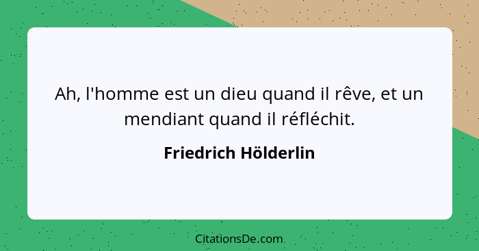 Ah, l'homme est un dieu quand il rêve, et un mendiant quand il réfléchit.... - Friedrich Hölderlin