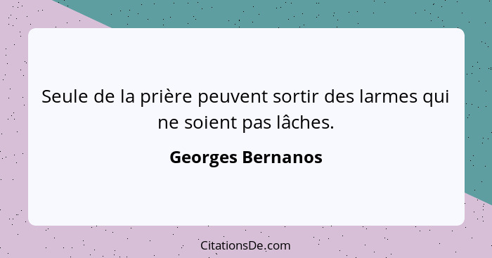 Seule de la prière peuvent sortir des larmes qui ne soient pas lâches.... - Georges Bernanos