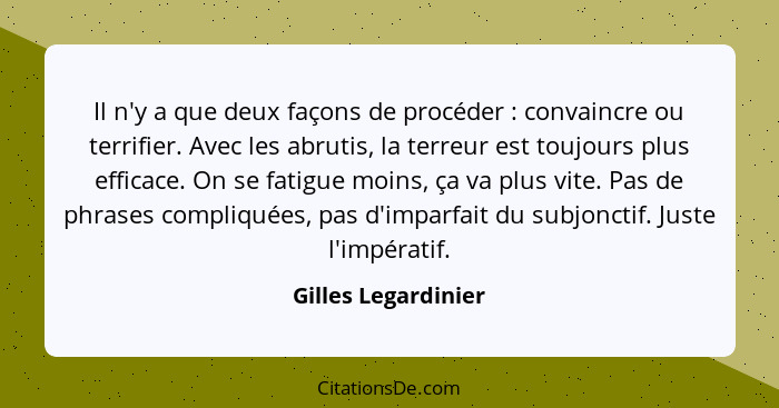 Il n'y a que deux façons de procéder : convaincre ou terrifier. Avec les abrutis, la terreur est toujours plus efficace. On... - Gilles Legardinier