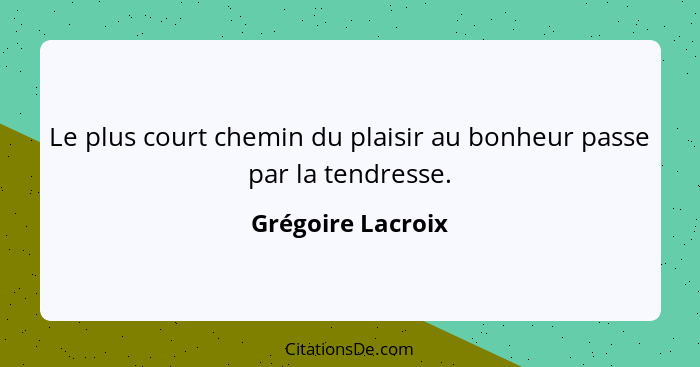 Le plus court chemin du plaisir au bonheur passe par la tendresse.... - Grégoire Lacroix