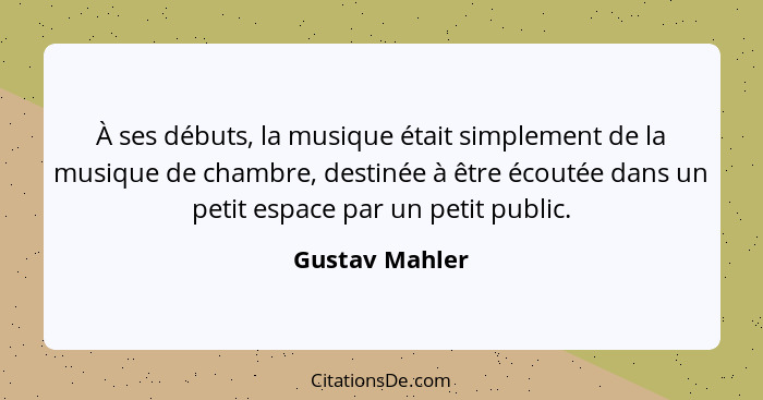 À ses débuts, la musique était simplement de la musique de chambre, destinée à être écoutée dans un petit espace par un petit public.... - Gustav Mahler