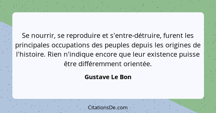 Se nourrir, se reproduire et s'entre-détruire, furent les principales occupations des peuples depuis les origines de l'histoire. Rien... - Gustave Le Bon