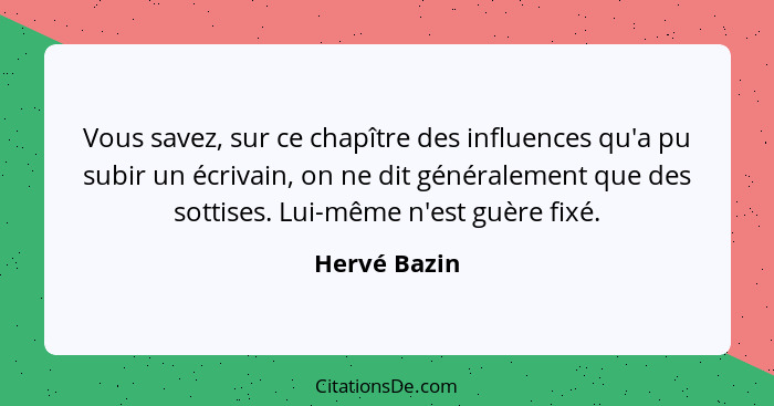 Vous savez, sur ce chapître des influences qu'a pu subir un écrivain, on ne dit généralement que des sottises. Lui-même n'est guère fixé... - Hervé Bazin