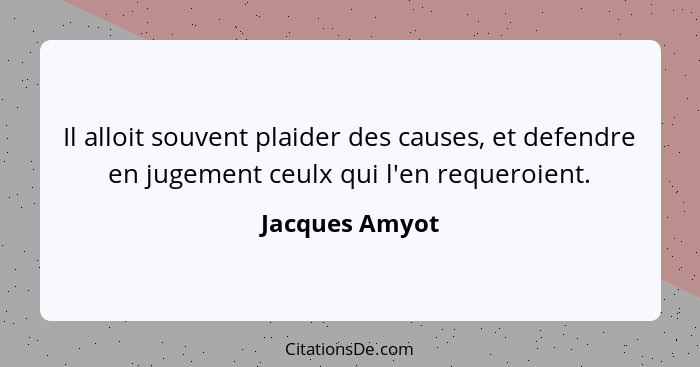 Il alloit souvent plaider des causes, et defendre en jugement ceulx qui l'en requeroient.... - Jacques Amyot