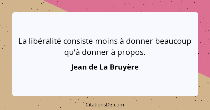 La libéralité consiste moins à donner beaucoup qu'à donner à propos.... - Jean de La Bruyère