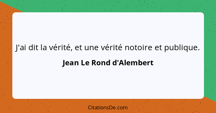 J'ai dit la vérité, et une vérité notoire et publique.... - Jean Le Rond d'Alembert