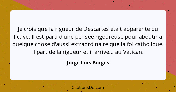 Je crois que la rigueur de Descartes était apparente ou fictive. Il est parti d'une pensée rigoureuse pour aboutir à quelque chose... - Jorge Luis Borges
